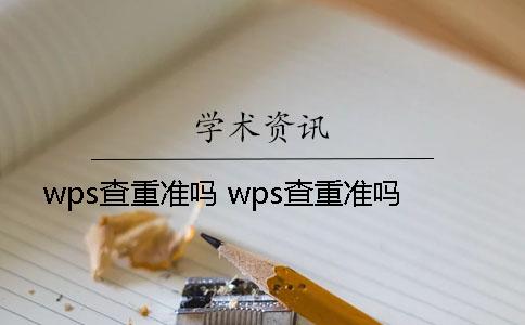 wps查重准吗 wps查重准吗