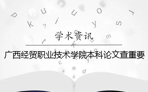 广西经贸职业技术学院本科论文查重要求及重复率 广西经贸职业技术学院专科还是本科