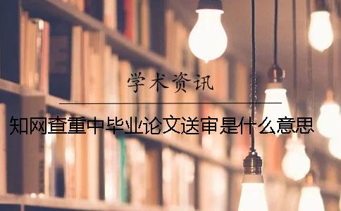 学术查重中毕业论文送审是什么意思？ 学术毕业论文查重系统登录