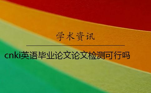 cnki英语毕业论文论文检测可行吗？