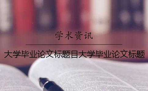 大学毕业论文标题目大学毕业论文标题目