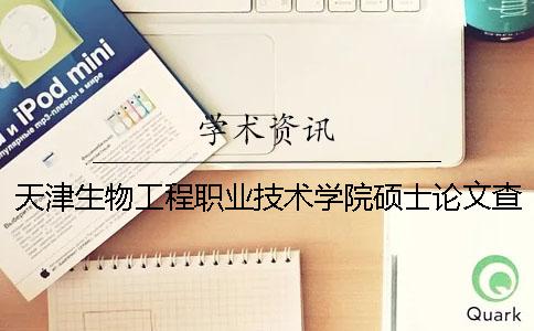 天津生物工程职业技术学院硕士论文查重要求及重复率 天津生物工程职业技术学院哪个专业好就业