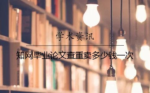 知网毕业论文查重卖多少钱一次