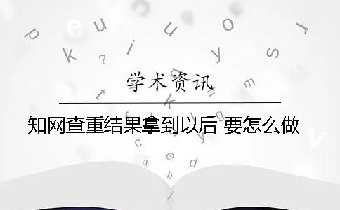 知网查重结果拿到以后 要怎么做
