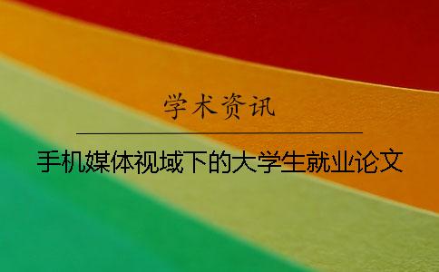 手机媒体视域下的大学生就业论文