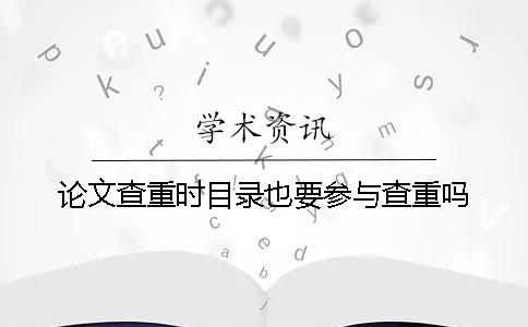 论文查重时目录也要参与查重吗？