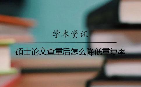 硕士论文查重后怎么降低重复率？