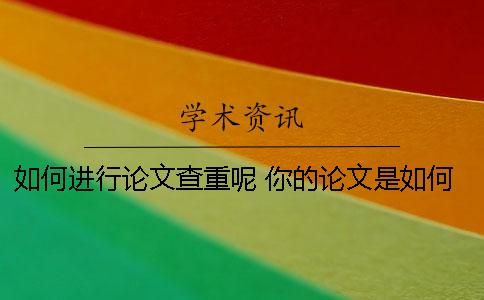 如何进行论文查重呢？ 你的论文是如何降重的？