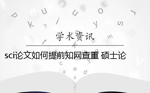 sci论文如何提前知网查重？ 硕士论文知网提前查重影响么一