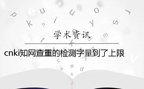 cnki知网查重的检测字量到了上限，该告诉你处理？