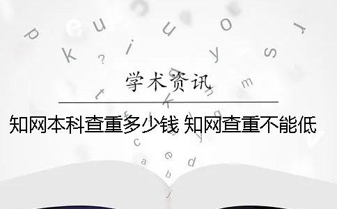 知网本科查重多少钱？ 知网查重不能低于多少