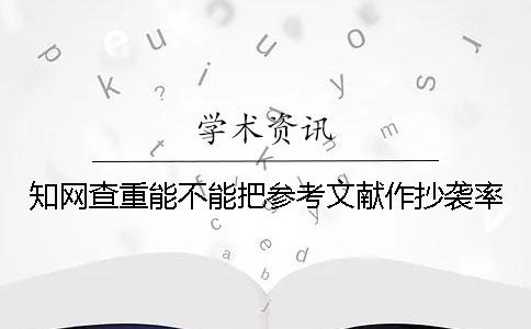 知网查重能不能把参考文献作抄袭率