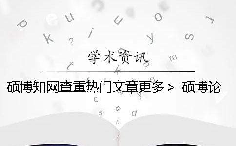 硕博知网查重热门文章更多＞ 硕博论文知网查重