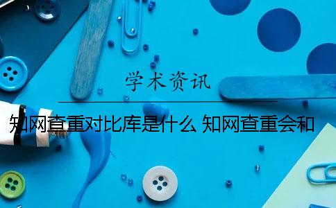 知网查重对比库是什么 知网查重会和网上对比吗