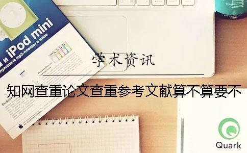 知网查重论文查重参考文献算不算？要不要删除？
