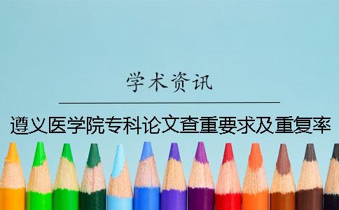 遵义医学院专科论文查重要求及重复率