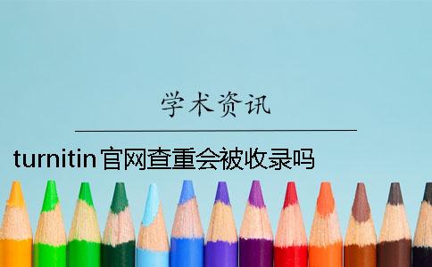turnitin官网查重会被收录吗 turnitin官网怎么查重