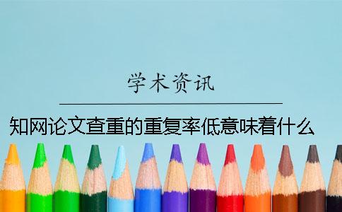 知网论文查重的重复率低意味着什么？ 知网查重和自己的论文重复