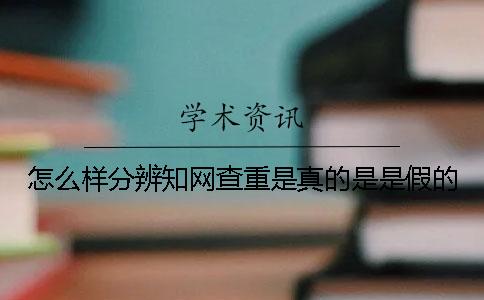 怎么样分辨知网查重是真的是是假的