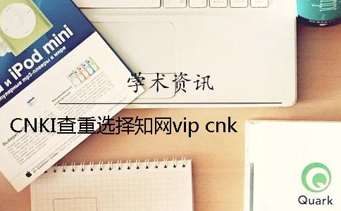 CNKI查重选择学术vip？ cnki中国学术查重入口