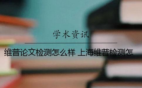 维普论文检测怎么样？ 上海维普检测怎么样
