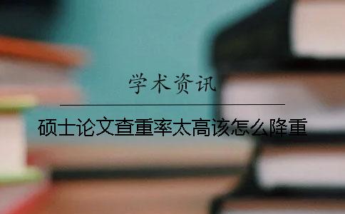 硕士论文查重率太高该怎么降重？