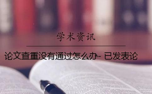 论文查重没有通过怎么办- 已发表论文查重超过50怎么办