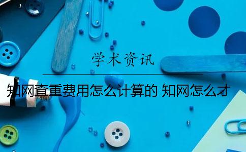 知网查重费用怎么计算的？ 知网怎么才能免费用