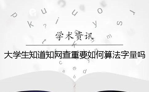 大学生知道知网查重要如何算法字量吗？