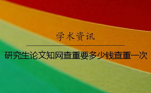 研究生论文知网查重要多少钱查重一次