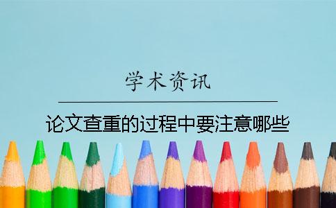 论文查重的过程中要注意哪些？