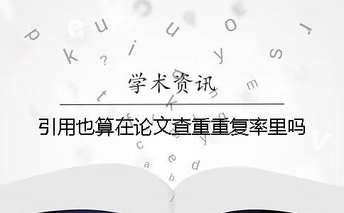 引用也算在论文查重重复率里吗？