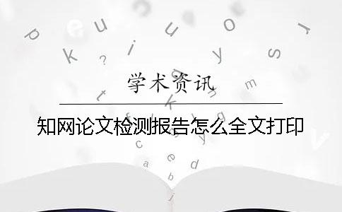 知网论文检测报告怎么全文打印