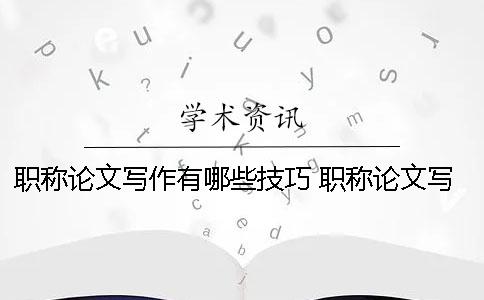 职称论文写作有哪些技巧？ 职称论文写作方法有哪几种