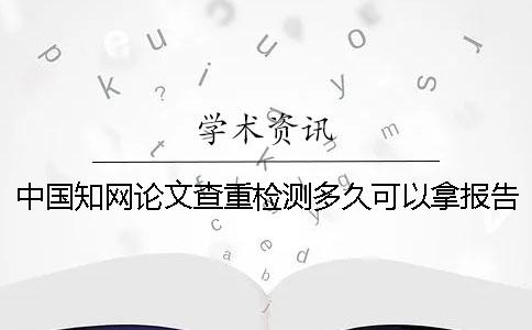 中国知网论文查重检测多久可以拿报告？