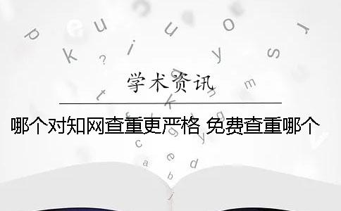 哪个对知网查重更严格？ 免费查重哪个和知网比较相近