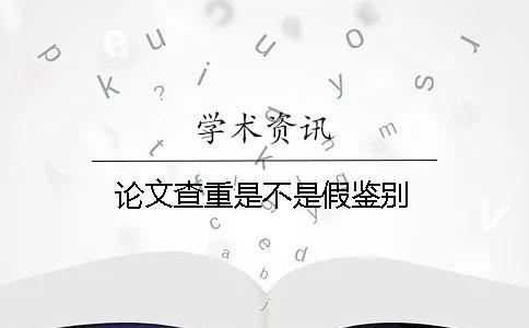 论文查重是不是假鉴别