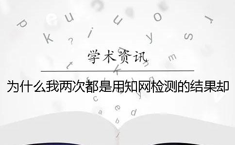 为什么我两次都是用知网检测的结果却不一样