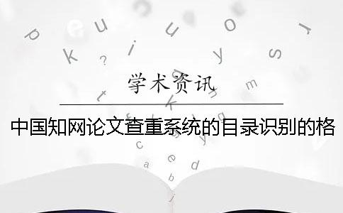 中国知网论文查重系统的目录识别的格式是什么样的
