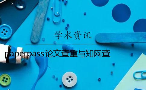 paperpass论文查重与知网查重有什么不同？ paperpass能查到知网的论文吗