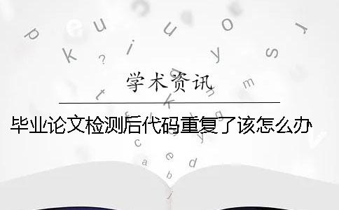 毕业论文检测后代码重复了该怎么办？ 毕业论文检测重复率不能超过多少