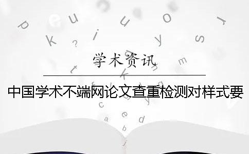 中国学术不端网论文查重检测对样式要求是什么？