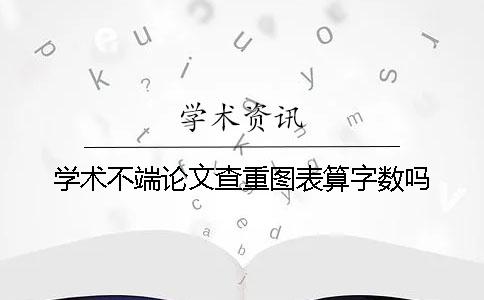 学术不端论文查重图表算字数吗