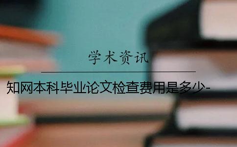 知网本科毕业论文检查费用是多少- 中国知网本科毕业论文查一次多少钱