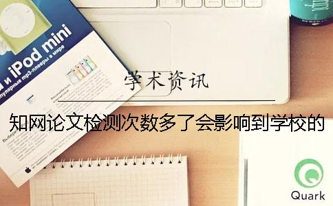 知网论文检测次数多了会影响到学校的查重吗？