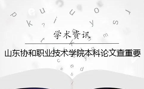 山东协和职业技术学院本科论文查重要求及重复率一