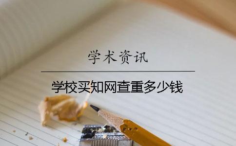 学校买知网查重多少钱？