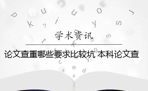 论文查重哪些要求比较坑？ 本科论文查重内容包括哪些部分
