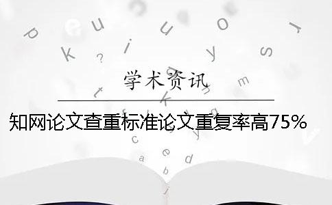 知网论文查重标准论文重复率高75%怎么改