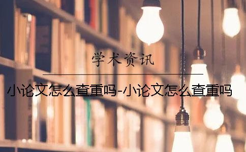 小论文怎么查重吗-小论文怎么查重吗
